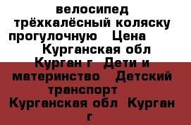 велосипед трёхкалёсный коляску прогулочную › Цена ­ 1 500 - Курганская обл., Курган г. Дети и материнство » Детский транспорт   . Курганская обл.,Курган г.